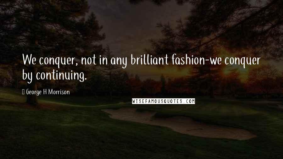 George H Morrison Quotes: We conquer, not in any brilliant fashion-we conquer by continuing.