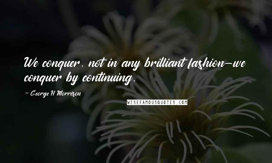 George H Morrison Quotes: We conquer, not in any brilliant fashion-we conquer by continuing.