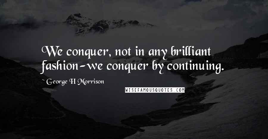 George H Morrison Quotes: We conquer, not in any brilliant fashion-we conquer by continuing.