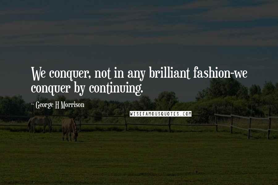 George H Morrison Quotes: We conquer, not in any brilliant fashion-we conquer by continuing.