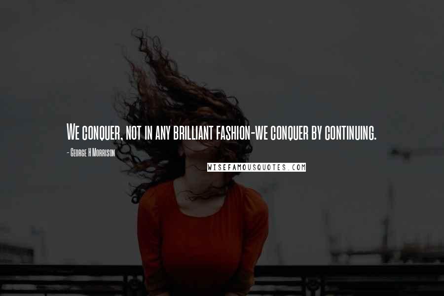 George H Morrison Quotes: We conquer, not in any brilliant fashion-we conquer by continuing.