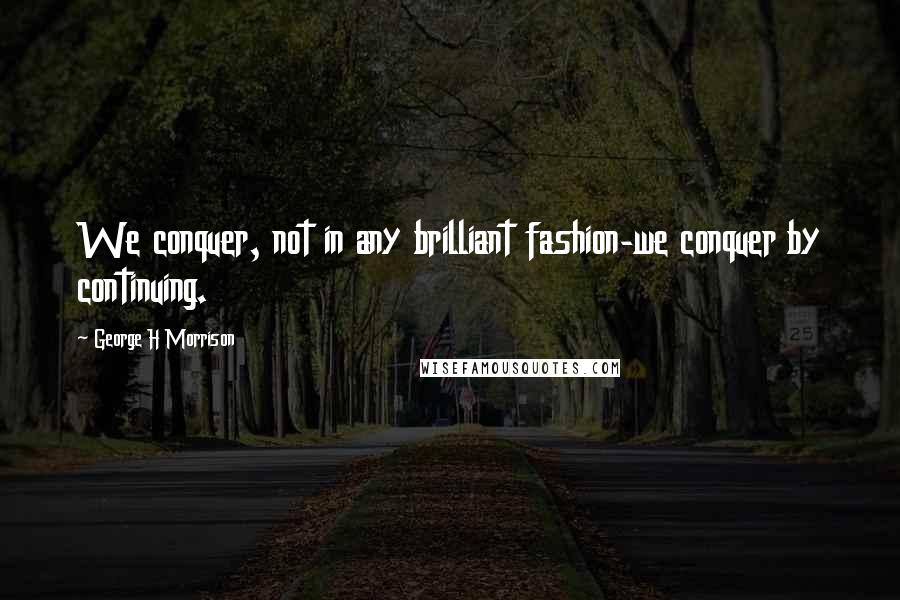 George H Morrison Quotes: We conquer, not in any brilliant fashion-we conquer by continuing.