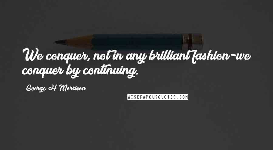 George H Morrison Quotes: We conquer, not in any brilliant fashion-we conquer by continuing.