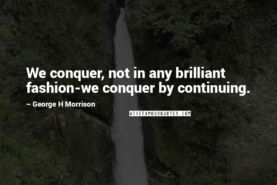 George H Morrison Quotes: We conquer, not in any brilliant fashion-we conquer by continuing.