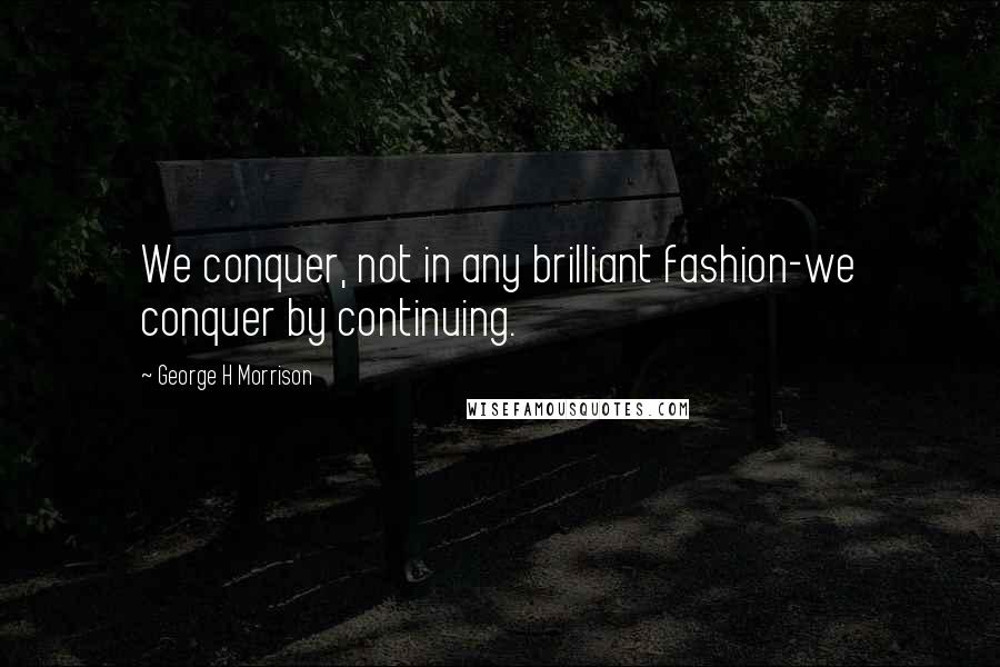 George H Morrison Quotes: We conquer, not in any brilliant fashion-we conquer by continuing.