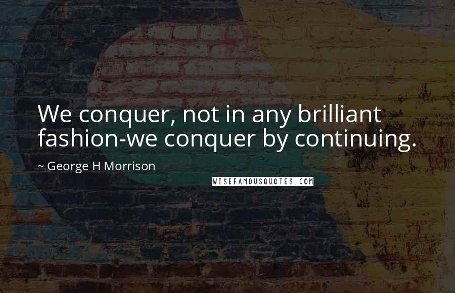 George H Morrison Quotes: We conquer, not in any brilliant fashion-we conquer by continuing.