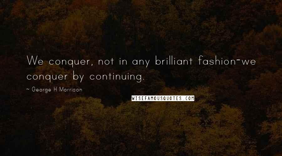 George H Morrison Quotes: We conquer, not in any brilliant fashion-we conquer by continuing.