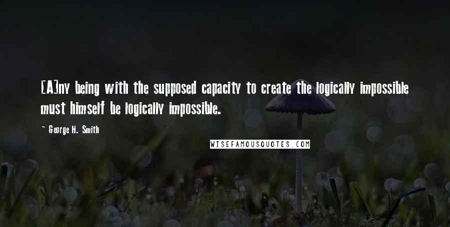 George H. Smith Quotes: [A]ny being with the supposed capacity to create the logically impossible must himself be logically impossible.