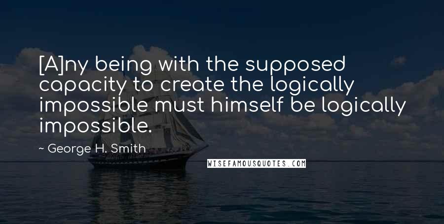 George H. Smith Quotes: [A]ny being with the supposed capacity to create the logically impossible must himself be logically impossible.