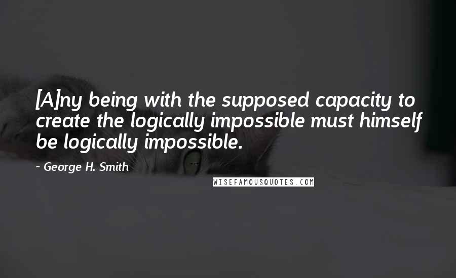 George H. Smith Quotes: [A]ny being with the supposed capacity to create the logically impossible must himself be logically impossible.
