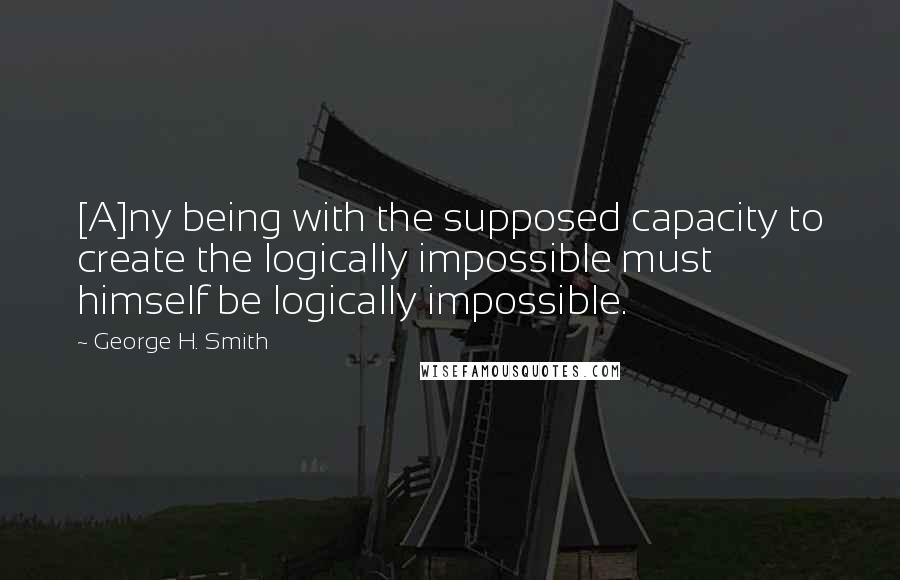 George H. Smith Quotes: [A]ny being with the supposed capacity to create the logically impossible must himself be logically impossible.