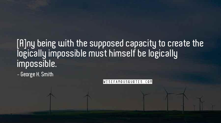 George H. Smith Quotes: [A]ny being with the supposed capacity to create the logically impossible must himself be logically impossible.