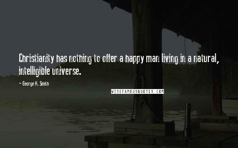 George H. Smith Quotes: Christianity has nothing to offer a happy man living in a natural, intelligible universe.