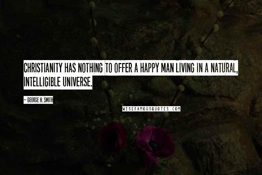 George H. Smith Quotes: Christianity has nothing to offer a happy man living in a natural, intelligible universe.