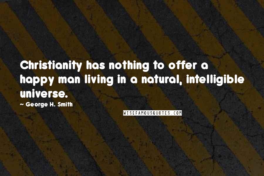 George H. Smith Quotes: Christianity has nothing to offer a happy man living in a natural, intelligible universe.