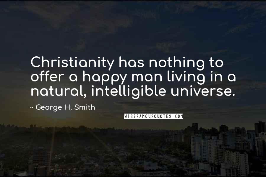 George H. Smith Quotes: Christianity has nothing to offer a happy man living in a natural, intelligible universe.