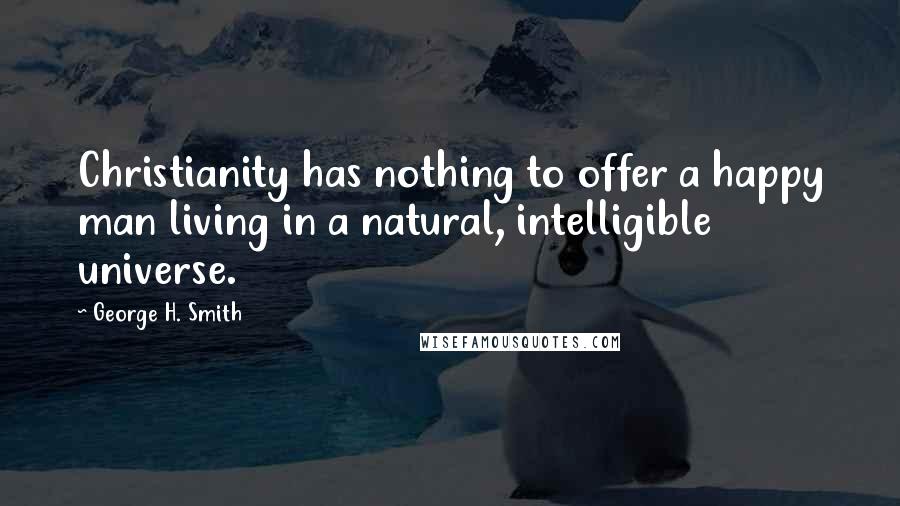 George H. Smith Quotes: Christianity has nothing to offer a happy man living in a natural, intelligible universe.