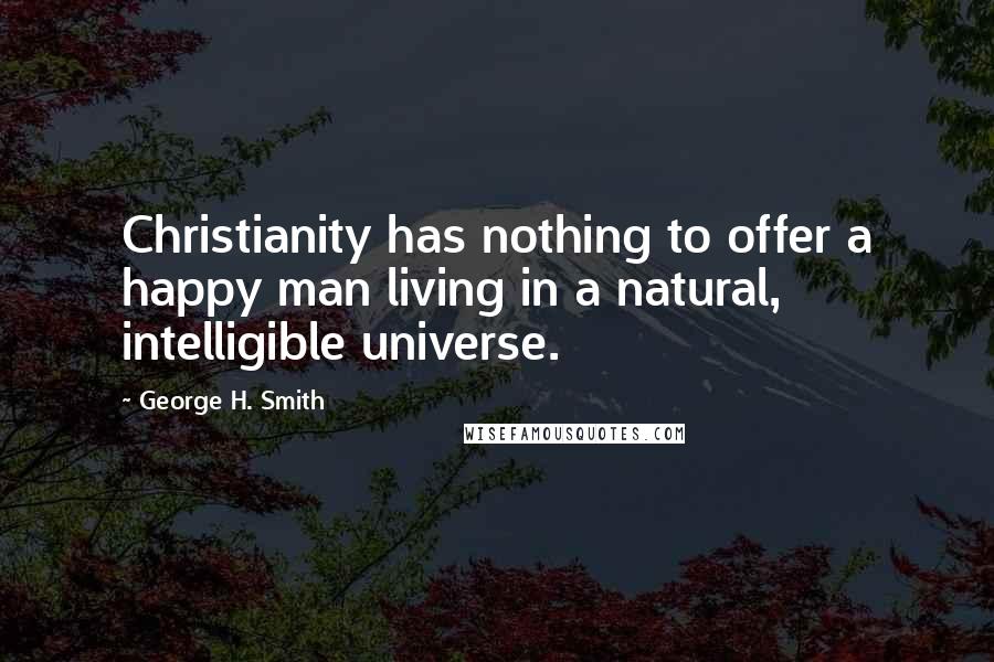 George H. Smith Quotes: Christianity has nothing to offer a happy man living in a natural, intelligible universe.