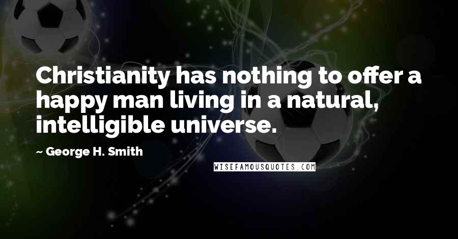 George H. Smith Quotes: Christianity has nothing to offer a happy man living in a natural, intelligible universe.