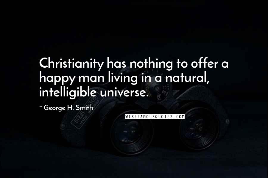 George H. Smith Quotes: Christianity has nothing to offer a happy man living in a natural, intelligible universe.