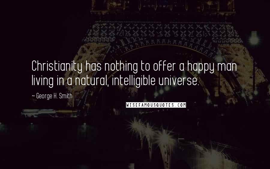 George H. Smith Quotes: Christianity has nothing to offer a happy man living in a natural, intelligible universe.