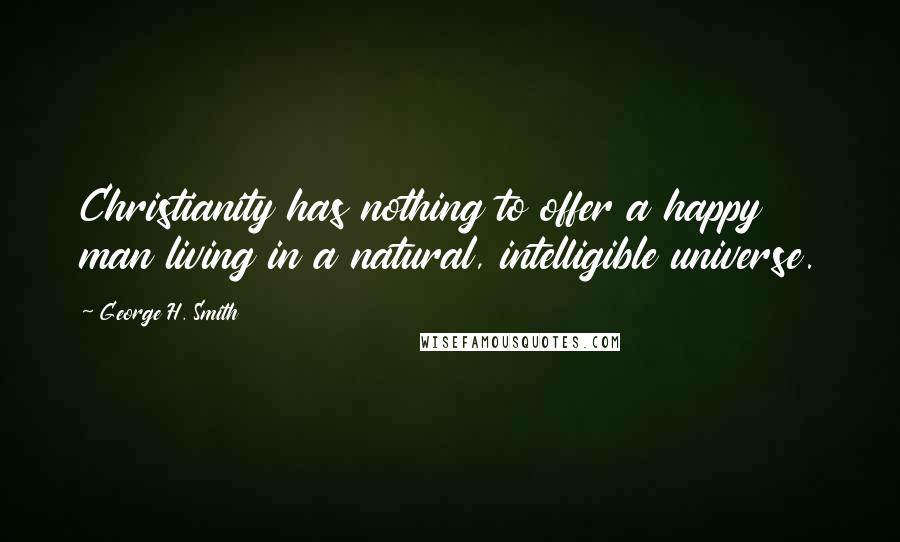 George H. Smith Quotes: Christianity has nothing to offer a happy man living in a natural, intelligible universe.