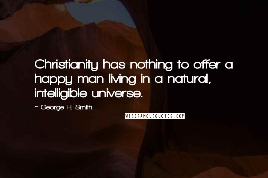 George H. Smith Quotes: Christianity has nothing to offer a happy man living in a natural, intelligible universe.