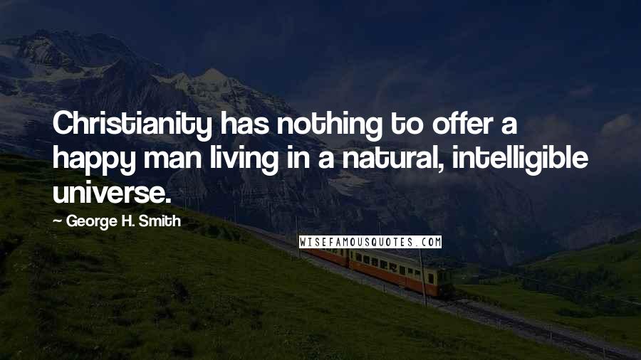 George H. Smith Quotes: Christianity has nothing to offer a happy man living in a natural, intelligible universe.