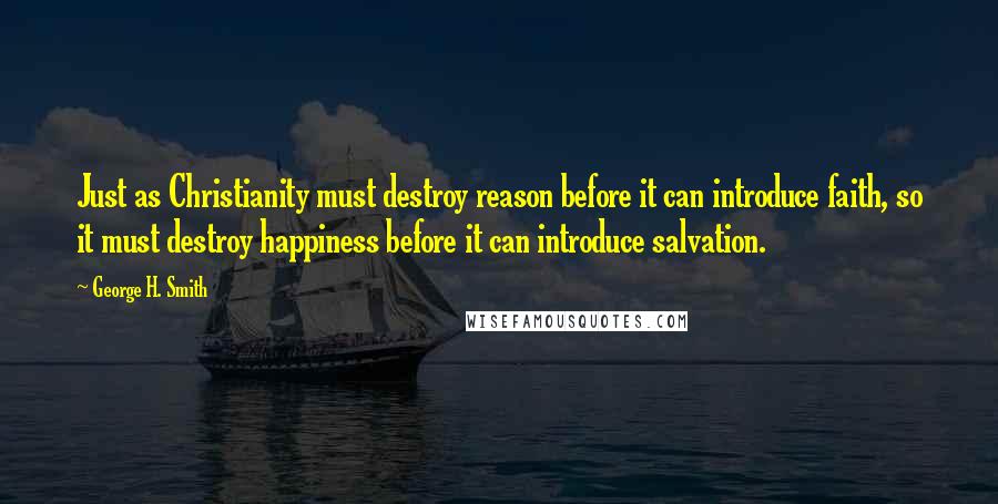 George H. Smith Quotes: Just as Christianity must destroy reason before it can introduce faith, so it must destroy happiness before it can introduce salvation.