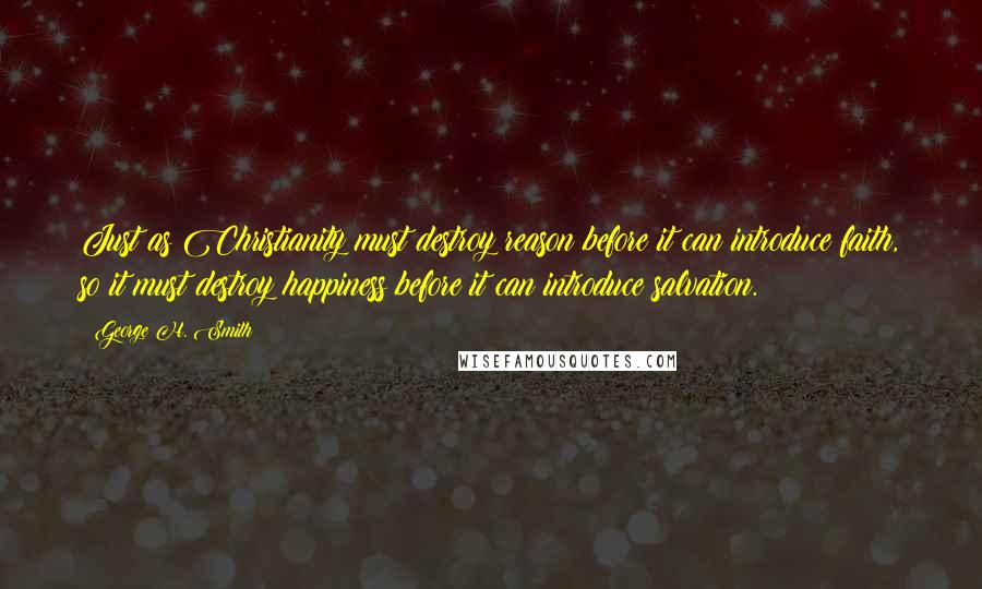 George H. Smith Quotes: Just as Christianity must destroy reason before it can introduce faith, so it must destroy happiness before it can introduce salvation.