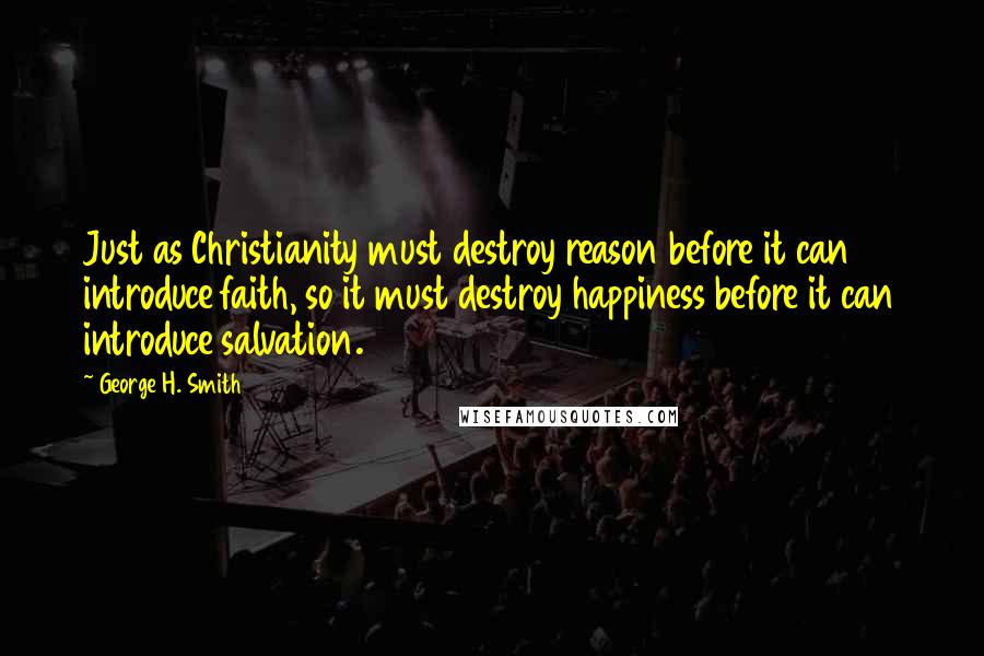 George H. Smith Quotes: Just as Christianity must destroy reason before it can introduce faith, so it must destroy happiness before it can introduce salvation.