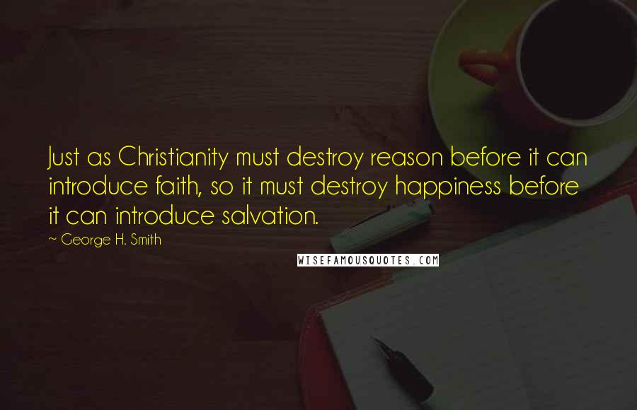 George H. Smith Quotes: Just as Christianity must destroy reason before it can introduce faith, so it must destroy happiness before it can introduce salvation.