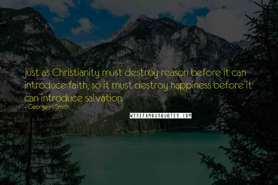 George H. Smith Quotes: Just as Christianity must destroy reason before it can introduce faith, so it must destroy happiness before it can introduce salvation.