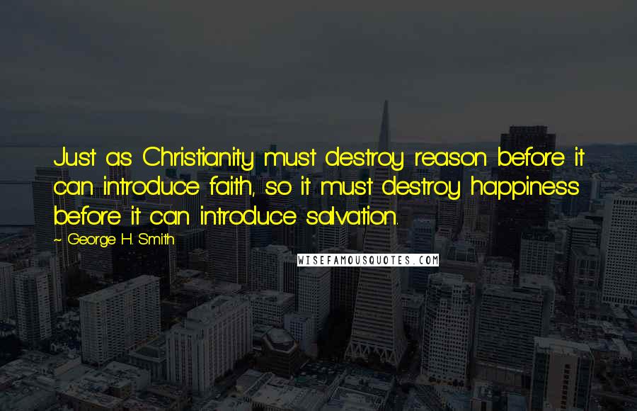 George H. Smith Quotes: Just as Christianity must destroy reason before it can introduce faith, so it must destroy happiness before it can introduce salvation.