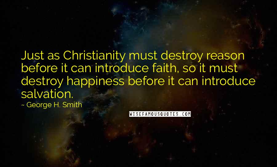 George H. Smith Quotes: Just as Christianity must destroy reason before it can introduce faith, so it must destroy happiness before it can introduce salvation.