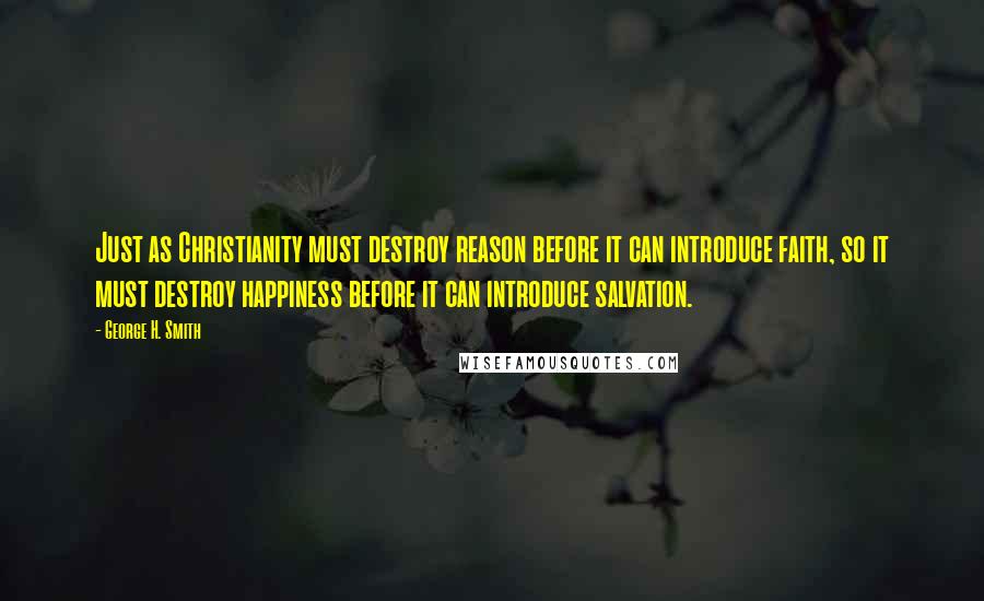 George H. Smith Quotes: Just as Christianity must destroy reason before it can introduce faith, so it must destroy happiness before it can introduce salvation.