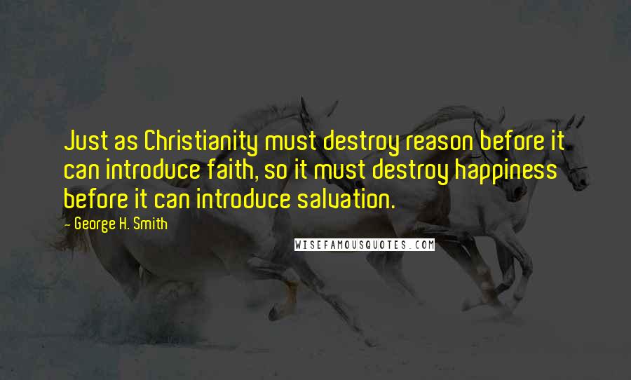 George H. Smith Quotes: Just as Christianity must destroy reason before it can introduce faith, so it must destroy happiness before it can introduce salvation.