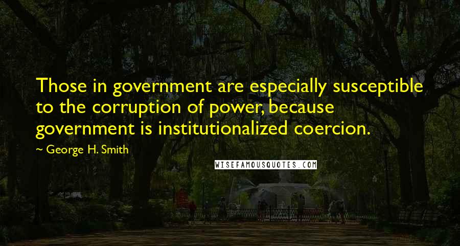 George H. Smith Quotes: Those in government are especially susceptible to the corruption of power, because government is institutionalized coercion.
