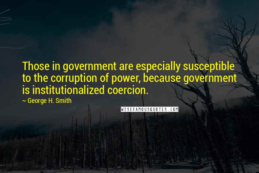 George H. Smith Quotes: Those in government are especially susceptible to the corruption of power, because government is institutionalized coercion.
