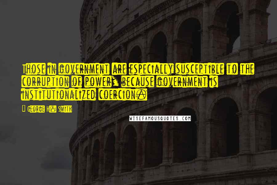 George H. Smith Quotes: Those in government are especially susceptible to the corruption of power, because government is institutionalized coercion.