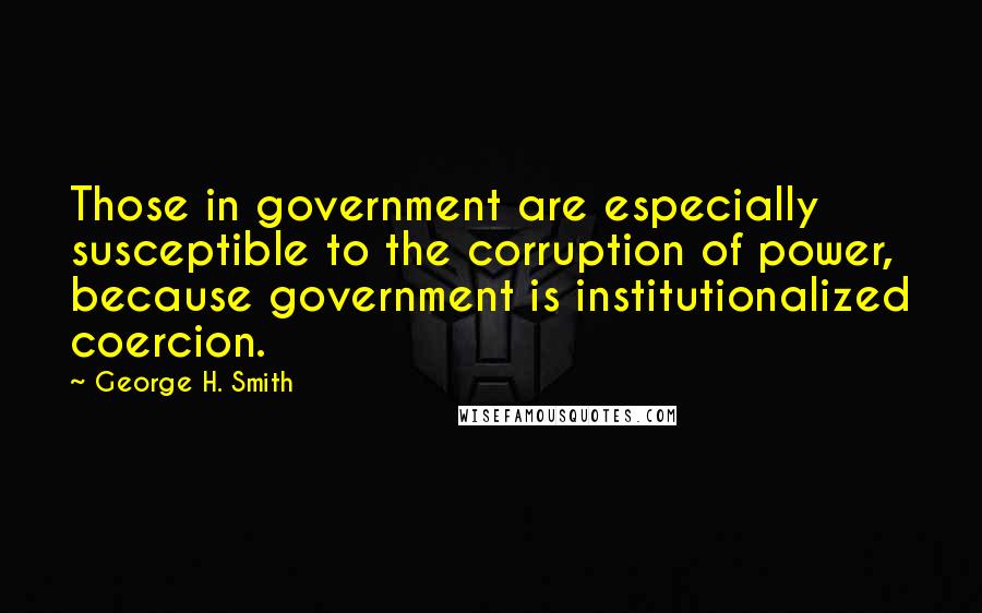 George H. Smith Quotes: Those in government are especially susceptible to the corruption of power, because government is institutionalized coercion.