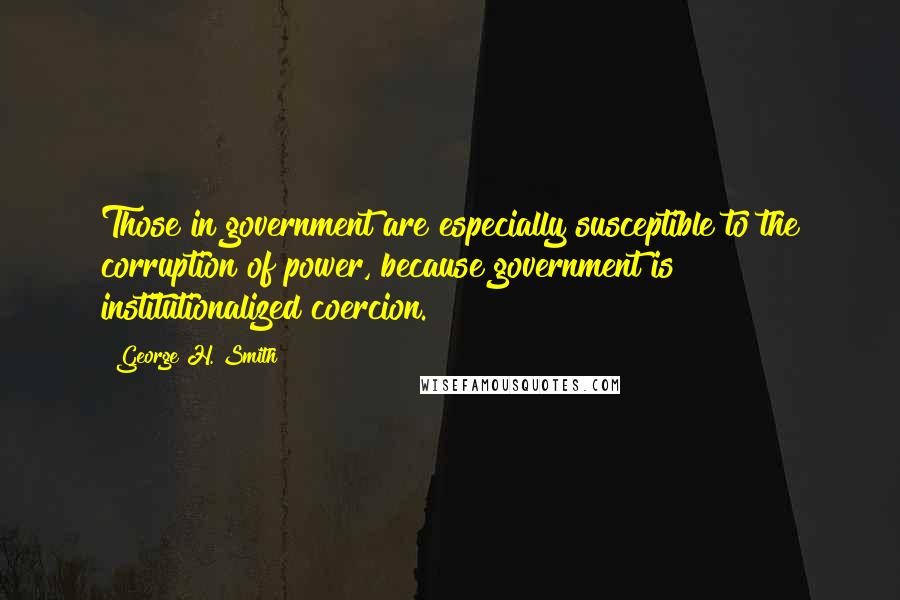 George H. Smith Quotes: Those in government are especially susceptible to the corruption of power, because government is institutionalized coercion.