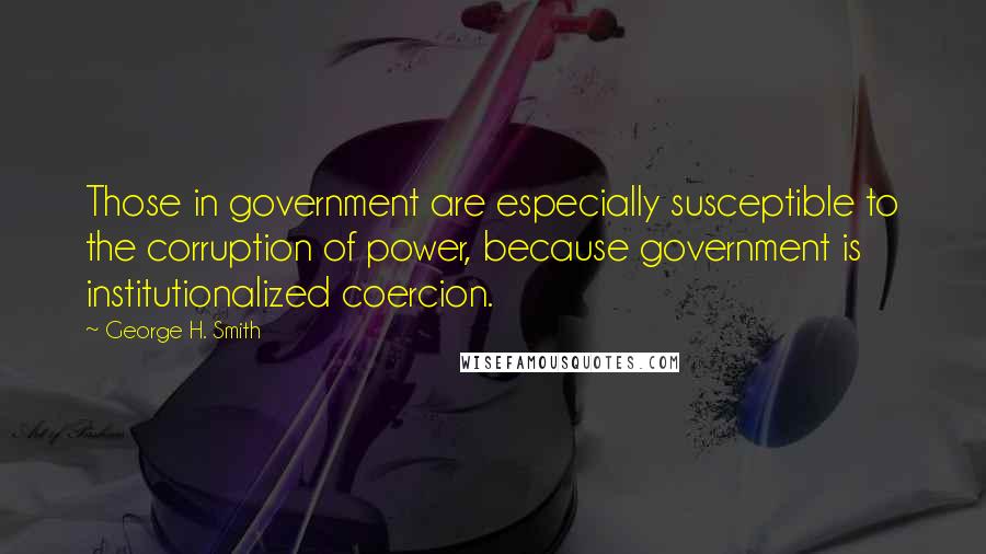 George H. Smith Quotes: Those in government are especially susceptible to the corruption of power, because government is institutionalized coercion.