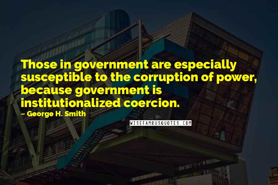George H. Smith Quotes: Those in government are especially susceptible to the corruption of power, because government is institutionalized coercion.