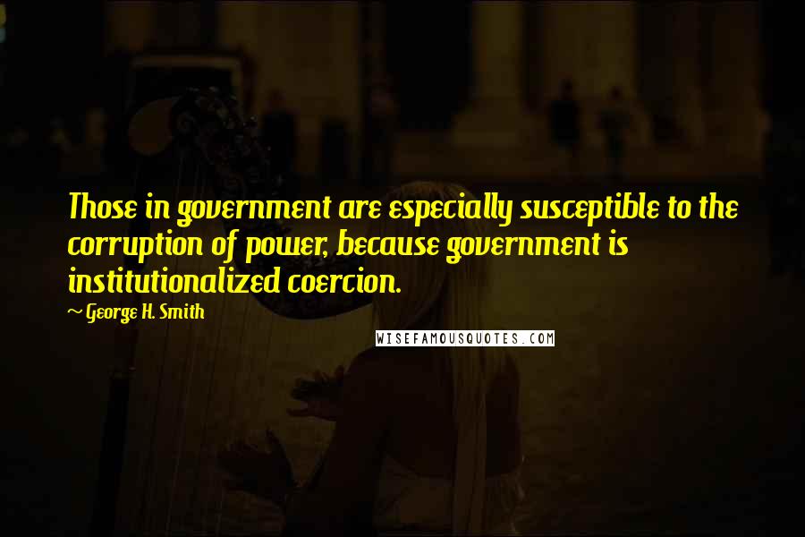 George H. Smith Quotes: Those in government are especially susceptible to the corruption of power, because government is institutionalized coercion.