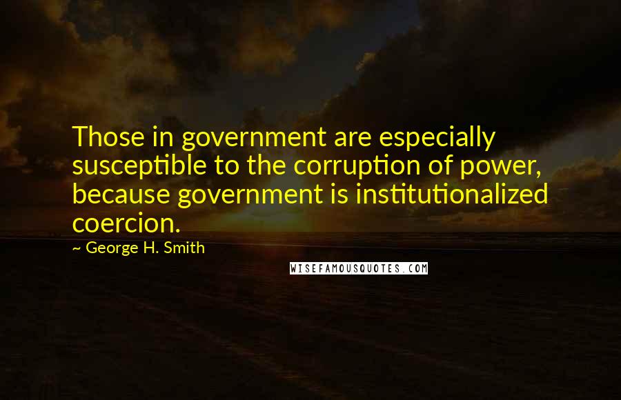 George H. Smith Quotes: Those in government are especially susceptible to the corruption of power, because government is institutionalized coercion.