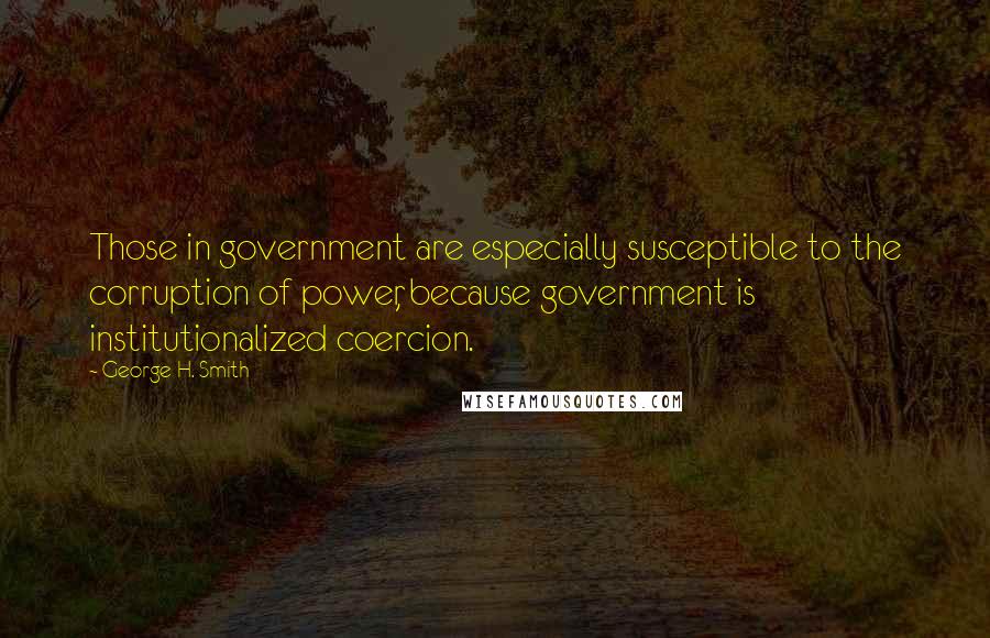 George H. Smith Quotes: Those in government are especially susceptible to the corruption of power, because government is institutionalized coercion.