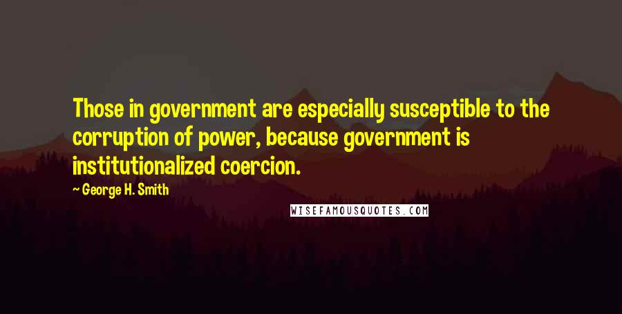 George H. Smith Quotes: Those in government are especially susceptible to the corruption of power, because government is institutionalized coercion.