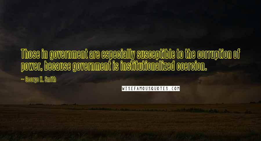 George H. Smith Quotes: Those in government are especially susceptible to the corruption of power, because government is institutionalized coercion.