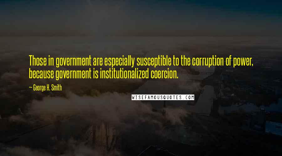 George H. Smith Quotes: Those in government are especially susceptible to the corruption of power, because government is institutionalized coercion.